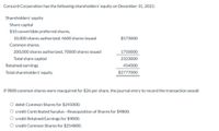 Concord Corporation has the following shareholders'equity on December 31, 2021:
Shareholders' equity
Share capital
$10 convertible preferred shares.
10,000 shares authorized, 4600 shares issued
$573000
Common shares,
200,000 shares authorized, 70000 shares issued
1750000
Total share capital
2323000
Retained earnings
454000
Total shareholders' equity
$2777000
IF 9800 common shares were reacquired for $26 per share, the journal entry to record the transaction would
O debit Common Shares for $245000.
O credit Contributed Surplus-Reacquisition of Shares for $9800.
O credit Retained Earnings for $9800.
O credit Common Shares for $254800.
