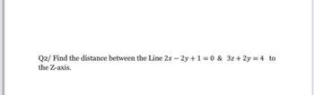 Q2/ Find the distance between the Line 2x - 2y + 1 = 0 & 3z + 2y = 4 to
the Z-axis.