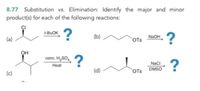 8.77 Substitution vs. Elimination: Identify the major and minor
productis) for each of the following reactions:
?
1-BUOK
(a)
OTs
NAOH
он
conc. H,SO,
?
NaCi
Нeat
(d)
OTs
DMSO
(c)
