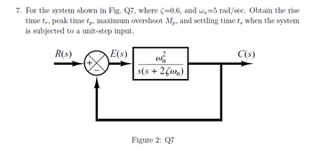 7. For the system shown in Fig. Q7, where (-0.6, and wn-5 rad/sec. Obtain the rise
time tr, peak time tp, maximum overshoot Mp, and settling time t, when the system
is subjected to a unit-step input.
R(s)
E(s)
+
2
W₂
s(s+ 2(wn)
Figure 2: Q7
C(s)