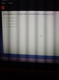 Quiz
Active
1
Which equation has a graph that is a parabola with a vertex at (5. 3)?
O y= (x- 5)2 + 3
O y= (x + 5)2 + 3
O y= (x-3)2 + 5
y = (x +3)2 + 5
