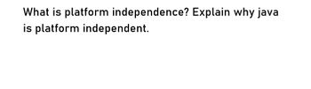 What is platform independence? Explain why java
is platform independent.