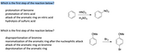 Which is the first step of the reaction below?
protonation of benzene
protonation of nitric acid
attack of the aromatic ring on nitric acid
hydrolysis of sulfuric acid
HNO3
ZON
H2SO4
Which is the first step of the reaction below?
OMe
OMe
disproportionation of bromine
rearomatization of the aromatic ring after the nucleophilic attack
attack of the aromatic ring on bromine
deprotonation of the aromatic ring
Br2
Br
