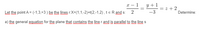 y +1
= * + 2
-3
x – 1
Let the point A = (-1,3,=3 ) be the lines r:X=(1,1,-2)+t(2,-1,2), te R and s:
Determine:
a) the general equation for the plane that contains the line r and is parallel to the line s
