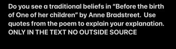 Do you see a traditional beliefs in "Before the birth
of One of her children" by Anne Bradstreet. Use
quotes from the poem to explain your explanation.
ONLY IN THE TEXT NO OUTSIDE SOURCE