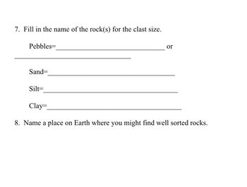 7. Fill in the name of the rock(s) for the clast size.
Pebbles=
Sand=
Silt=
or
Clay=
8. Name a place on Earth where you might find well sorted rocks.