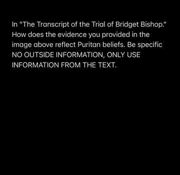 In "The Transcript of the Trial of Bridget Bishop."
How does the evidence you provided in the
image above reflect Puritan beliefs. Be specific
NO OUTSIDE INFORMATION, ONLY USE
INFORMATION FROM THE TEXT.