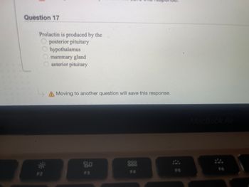 Question 17
Prolactin is produced by the
posterior pituitary
hypothalamus
mammary gland
anterior pituitary
0000
Moving to another question will save this response.
80
F3
F4
MacBook Air