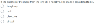 If the distance of the image from the lens (di) is negative. The image is considered to be...
imaginary
real
objective
virtual