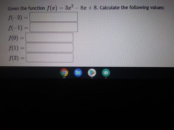 ### Calculating Values for the Function \( f(x) = 3x^2 - 8x + 8 \)

Given the quadratic function \( f(x) = 3x^2 - 8x + 8 \), calculate the following values:

1. \( f(-2) = \) 
2. \( f(-1) = \)
3. \( f(0) = \)
4. \( f(1) = \)
5. \( f(2) = \)

To calculate the values, substitute the given \( x \) values into the function and simplify.

#### Detailed Explanations:

1. **For \( x = -2 \):**
   \[
   f(-2) = 3(-2)^2 - 8(-2) + 8 
   \]
   Simplify the expression to find the value.

2. **For \( x = -1 \):**
   \[
   f(-1) = 3(-1)^2 - 8(-1) + 8
   \]
   Simplify the expression to find the value.

3. **For \( x = 0 \):**
   \[
   f(0) = 3(0)^2 - 8(0) + 8
   \]
   Simplify the expression to find the value.

4. **For \( x = 1 \):**
   \[
   f(1) = 3(1)^2 - 8(1) + 8
   \]
   Simplify the expression to find the value.

5. **For \( x = 2 \):**
   \[
   f(2) = 3(2)^2 - 8(2) + 8
   \]
   Simplify the expression to find the value.