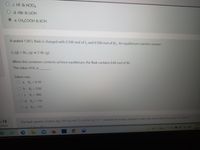 c. HF & HCIO4
d. HBr & LIOH
e. CH3COOH & KOH
A sealed 1.00L flask is charged with 0.500 mol of I, and 0.500 mol of Br2. An equilibrium reaction ensues:
12 (g) + Br2 (g) =2 IBr (g)
When the container contents achieve equilibrium, the flask contains 0.84 mol of IBr.
The value of K is
Select one:
O a. K= 6.10
O b. K = 2.82
OC K = 882
Od. K= 110
Oe K= 131
en 13
The heat capacity of silver (Ag. 107.9 g maol), is 0.232 J g'K Calculate the energy needed to heat 2e mo
saved
II
