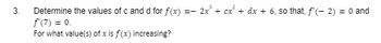 3.
Determine the values of c and d for f(x)
f'(7) = 0.
For what value(s) of x is f(x) increasing?
=-
2x³ + cx² + dx + 6, so that, f'(-2) = 0 and