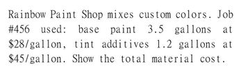 Rainbow Paint Shop mixes custom colors. Job
#456 used: base paint 3.5 gallons at
$28/gallon, tint additives 1.2 gallons at
$45/gallon. Show the total material cost.