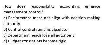 How does
responsibility accounting enhance
management control?
a) Performance measures align with decision-making
authority
b) Central control remains absolute
c) Department heads lose all autonomy
d) Budget constraints become rigid