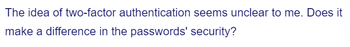 The idea of two-factor authentication seems unclear to me. Does it
make a difference in the passwords' security?