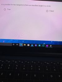 It is possible for two tangents to form an inscribed angle in a circle.
O True
False
F3
F4
E5
F6
FZ
F8
+
F9
F10
F11
F12
2#
&
4
5
6
7
8.
E R
U
