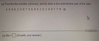(a) Find the five-number summary, and (b) draw a box-and-whisker plot of the data.
4 B 8 6 29 879 695 2 6 29 8779D
(a) Min=
Simplify your answer)
