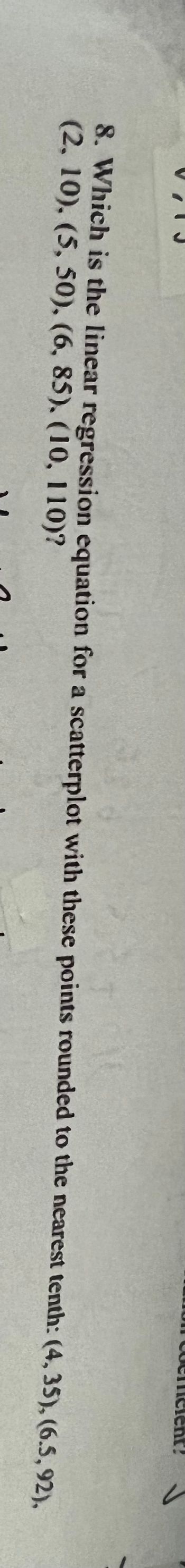 8. Which is the linear regression equation for a scatterplot with these points rounded to the nearest tenth: (4, 35), (6.5, 92),
(2. 10). (5, 50), (6, 85), (10, 110)?