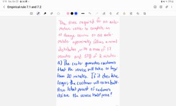 5:10 Sat, Oct 22 M.
<Empirical rule 7.1 and 7.2
⠀⠀⠀
for
clıl
R
The time required
Motive center to complete an
Oil
change
Service on an auto-
Mobile approximatly follows a normal
distribution, with a mean of 17
Minutes and STD of 2 minutes.
a) The center guarantees caustomers
that the service will take no longer
than 20 minutes. If it does take
longer, the customer will recieve half-
Price. What percent of customers
recieve the service half price?
an auto-
39/40
8
EDJ
8
25%