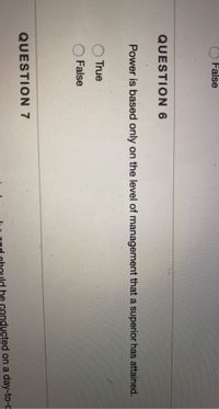 False
QUESTION 6
Power is based only on the level of management that a superior has attained.
True
False
QUESTION 7
be conducted on a day-to-c
