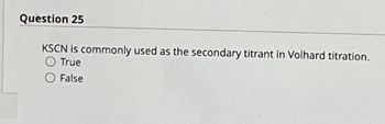 Question 25
KSCN is commonly used as the secondary titrant in Volhard titration.
True
False