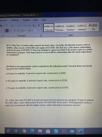 Spring 2021 Final Exam(2) Saved to this PC -
Sareh
ferences
Mailings
Review
View
Help
AaBbCcD AaBbCcDc AaBbC AaBbCcC AaB
I Normal T No Spac. Heading 1
Heading 2
Title
Paragraph
Styles
9-EZ Way has a market value equal to its book value. Currently, the firm has excess cash of
$9000, other assets of $30,000 and equity of $15,000. The firm has 1,200 shares outstanding
and net income of $1000.EZ Way has decided to spend one-third of its excess cash on a share
repurchase program. How many shares of stock will be outstanding after the stock repurchase
is completed?
10-What is the approximate yield to maturity for the following bonds? Assume these are bonds
issued in the United States.
a.5 years to maturity, 6 percent coupon rate, current price is $950.
b.10 years to maturity, 0 percent coupon rate, current price is $339.
c. 15 years to maturity, 8 percent coupon rate, current price is $1030.
11- A firm has only $10,000 to invest and must choose between two projects. Project A returns
$12,400 after a year while project B pays $15,609 after three years. If management wants to
select the investment with the higher return, which alternative should be chosen?
