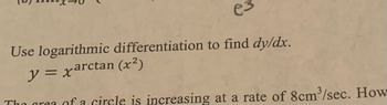 es
Use logarithmic differentiation to find dy/dx.
y = xarctan (x²)
The area of a circle is increasing at a rate of 8cm³/sec. How