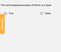 The room temperature phase of lithium is a liquid.
True
O False
QuickNav
