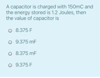 A capacitor is charged with 150mC and
the energy stored is 1.2 Joules, then
the value of capacitor is
O 8.375 F
O 9.375 mF
O 8.375 mF
O 9.375 F
