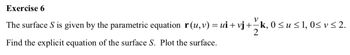 Exercise 6
The surface S is given by the parametric equation r(u, v) = ui + vj + −k, 0 ≤ u ≤ 1, 0≤ v ≤ 2.
2
Find the explicit equation of the surface S. Plot the surface.