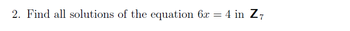 2. Find all solutions of the equation 6x = 4 in Z7