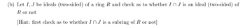 (b) Let I, J be ideals (two-sided) of a ring R and check as to whether In J is an ideal (two-sided) of
R or not
[Hint: first check as to whether In J is a subring of R or not]