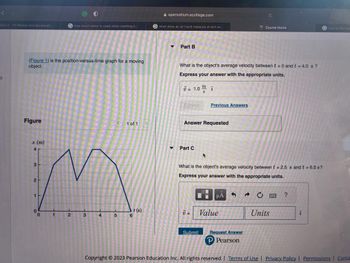 Quiz 2-10 Motion and Accelerati
(Figure 1) is the position-versus-time graph for a moving
object.
Figure
x (m)
4
3
2
1
0
Ghow much water is used when washing k..
1
2
3
4
5
1 of 1
6
t(s)
openvellum.ecollege.com
Gwhat does an air track measure at ech en.
▼
Y
Part B
What is the object's average velocity between t = 0 and t = 4.0 s?
Express your answer with the appropriate units.
= 1.0 î
Submit
Answer Requested
Part C
V =
Previous Answers
A
Submit
What is the object's average velocity between t = 2.5 s and t = 6.0 s?
Express your answer with the appropriate units.
μA
Value
Course Home
Request Answer
P Pearson
→
Units
?
2
Ghow to find ave
Copyright © 2023 Pearson Education Inc. All rights reserved. | Terms of Use | Privacy Policy | Permissions | Conta