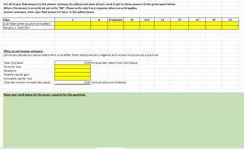 Put all of your final answers in the answer summary (in yellow) and show all your work to get to these answers in the green space below.
Where the answer is zero/nil, do not write "Nil". Please write only 0 as a response where zero/nil applies.
Answer summary-enter your final answers in here- in the yellow boxes:
Class
CCA Taken (enter as positive number)
January 1, 2025 UCC
1
8
8 Separate
10
10.1
12
13
14
50
53
Effect on net income summary:
(Write zero beside any option where there is no effect. Enter deductions as a negative and income inclusions as a positive)
Total CCA taken
0.00 Formualized-taken from chart above
Terminal loss
Recapture
Taxable capital gain
Allowable capital loss
Total Net income increase (decrease)
0.00 Formualized (sum of above)
Show your work below (in the green-required for this question):