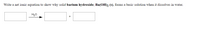 Write a net ionic equation to show why solid barium hydroxide, Ba(OH), (s), forms a basic solution when it dissolves in water.
H20
