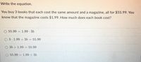 Write the equation.
You buy 3 books that each cost the same amount and a magazine, all for $55.99. You
know that the magazine costs $1.99. How much does each book cost?
55.99 1.99-36
O 3 1.99 + 3b 55.99
3b + 1.99
= 55.99
55.99
1.99 3b
