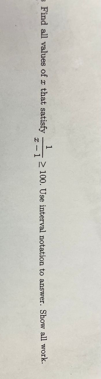 s Find all values of x that satisfy
1
x-1 ≥100. Use interval notation to answer. Show all work.