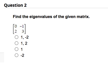 Question 2
Find the eigenvalues of the given matrix.
3
O 1, -2
O 1,2
O 1
O -2