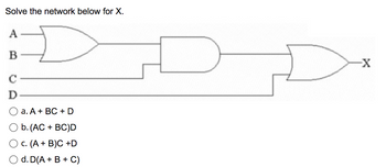 Solve the network below for X.
A
C
D
а. А + ВС + D
Ob.(АC + ВC)D
c. (A + B)C +D
d. D(A + B + C)
