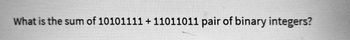 What is the sum of 10101111 +11011011 pair of binary integers?