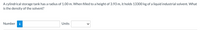 A cylindrical storage tank has a radius of 1.00 m. When filled to a height of 3.93 m, it holds 13300 kg of a liquid industrial solvent. What
is the density of the solvent?
Number
i
Units
