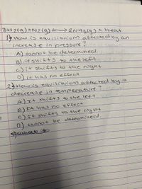 3H2(9)さN2(g) >2NH3 Heat
How is equilibnum affecte dby an
increase inres い メ
:A) cannot be determeneddups trol
B)けsnif+S すthelefti o2
c)if shifts to the right
D)it ha no effec
29Howis equilibrumaffected by a
decrease in temperature ?o
A)エ+ shこfts to the lef T
B)It has no effect
c)If shifts to the night
)cannot be determined.
