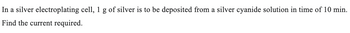 In a silver electroplating cell, 1 g of silver is to be deposited from a silver cyanide solution in time of 10 min.
Find the current required.