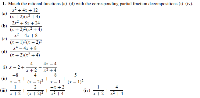 1. Match the rational functions (a)-(d) with the corresponding partial fraction decompositions (i)–(iv).
x² + 4x + 12
(a)
(x + 2)(x² + 4)
2x2 + 8x + 24
(b)
(x + 2)2(x² +4)
x2 – 4x + 8
(c)
(x – 1)2(x – 2)2
x4 – 4x + 8
(d)
(x +2)(x² + 4)
4
(i) х — 2+
4х — 4
X +2
x² +4
-8
(ii)
(x – 2)2
(х — 1)2
х
-x +2
x2 +4
4
(iii)
(x + 2)2
(iv)
x+2
x2 +4
