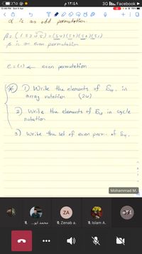 IZ70 @
3G lI.. Facebook ►
12:48 PM Sun 4 Apr
@ 78%
+ : 0
is
an odd permutation.
ß= (123 ŭ 5) = (5u)(53)(52)(51)
even permutatin
is
an
e=(1)<
permutation
even
* D Write the elements of Sy, in
(24)
array notation
) write the elements of Sy in cycle
notation
3) write the sef of even perm.
of
Syr
Mohammad M.
ZA
محمد ابو. . . و
& Zenab a.
Islam A.
