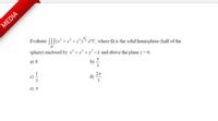 MEDIA
Evaluate (x' + y'+: dV, where n is the solid hemispbere (half of the
sphere) enclosed by x +y += =1 and above the plane : = 0.
a) 0
e) T
