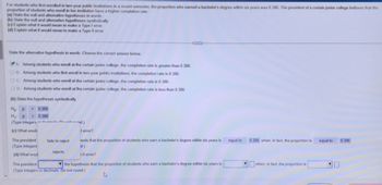 ### Statistical Hypothesis Testing: Understanding Null and Alternative Hypotheses

#### Context
For students who first enrolled in two-year public institutions in a recent semester, the proportion who earned a bachelor's degree within six years was 0.386. The president of a certain junior college believes that the proportion of students enrolling at her institution has a higher completion rate.

#### Tasks
(a) **State the null and alternative hypotheses in words:**

The alternative hypothesis statement is:
- A. Among students who enroll at the certain junior college, the completion rate is greater than 0.386.

(b) **State the hypotheses symbolically:**

- Null Hypothesis (H₀): \( P = 0.386 \)
- Alternative Hypothesis (H₁): \( P > 0.386 \)

(c) **Explain what it would mean to make a Type I error:**

A Type I error occurs when the president rejects the null hypothesis that the proportion of students who earn a bachelor's degree within six years is equal to 0.386, when, in fact, the proportion is 0.386.

(d) **Explain what it would mean to make a Type II error:**

A Type II error occurs when the president fails to reject the null hypothesis that the proportion of students who earn a bachelor's degree within six years is equal to 0.386, when, in fact, the proportion is greater than 0.386.

#### Conclusion
Understanding Type I and Type II errors is crucial for interpreting results in hypothesis testing. A Type I error involves rejecting a true null hypothesis, while a Type II error involves failing to reject a false null hypothesis.