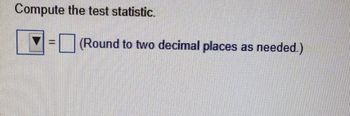 Compute the test statistic.

\[ \blacktriangledown = \Box \]

(Round to two decimal places as needed.)