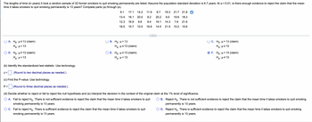 ### Hypothesis Testing: Mean Time to Quit Smoking Permanently

**Scenario:**
The lengths of time (in years) it took a random sample of 32 former smokers to quit smoking permanently are listed below. Assume the population standard deviation is 6.7 years. At \(\alpha = 0.01\), is there enough evidence to reject the claim that the mean time it takes smokers to quit smoking permanently is 13 years? Complete parts (a) through (e).

**Sample Data:**
```
9.1, 17.1, 14.2, 11.9, 8.7, 19.3, 21.7, 21.8, 13.4, 16.1, 20.5, 9.2, 20.2, 9.5, 19.6, 18.3
12.3, 16.9, 9.6, 9.4, 16.1, 14.3, 7.6, 21.6, 18.5, 15.7, 10.5, 16.9, 14.5, 21.5, 10.2, 10.6
```

#### (a) Formulate the Hypotheses
- \(\text{Option A: } H_0: \mu \le 13\) (claim), \(H_a: \mu > 13\)
- \(\text{Option B: } H_0: \mu \ge 13\), \(H_a: \mu < 13\)
- \(\text{Option C: } H_0: \mu > 13\) (claim), \(H_a: \mu \le 13\)
- \(\text{Option D: } H_0: \mu \neq 13\) (claim), \(H_a: \mu = 13\)
- \(\text{Option E: } H_0: \mu = 13\), \(H_a: \mu \neq 13\)
- \(\text{Option F: } H_0: \mu = 13\) (claim), \(H_a: \mu \neq 13\)

**Select:**
- **\[ \circle options "A" to "E" and then