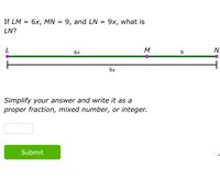 If LM = 6x, MN = 9, and LN = 9x, what is
%3D
LN?
M
N
6x
9
9x
Simplify your answer and write it as a
proper fraction, mixed number, or integer.
Submit
